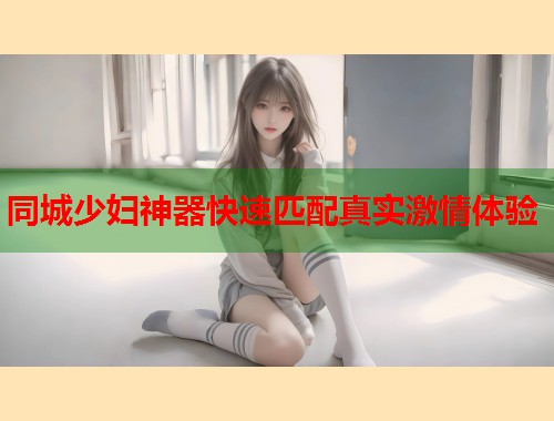 同城少妇神器快速匹配真实激情体验  第1张