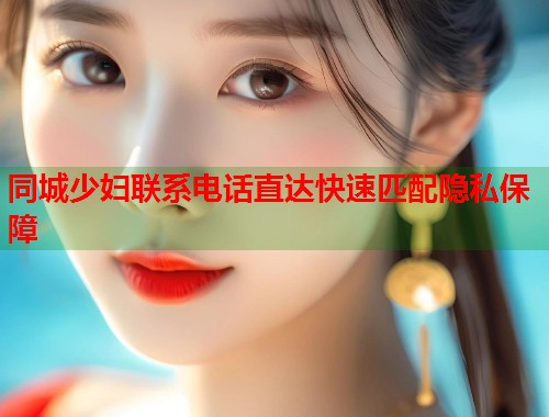 同城少妇联系电话直达快速匹配隐私保障  第1张
