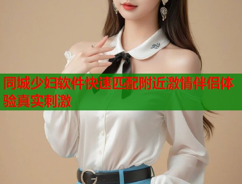 同城少妇软件快速匹配附近激情伴侣体验真实刺激  第1张