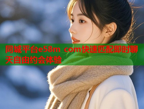 同城平台e58m com快速匹配即时聊天自由约会体验  第1张