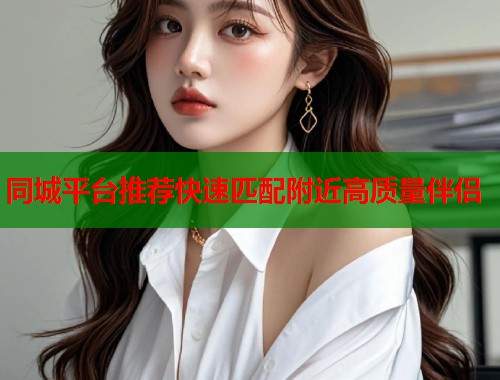 同城平台推荐快速匹配附近高质量伴侣  第1张