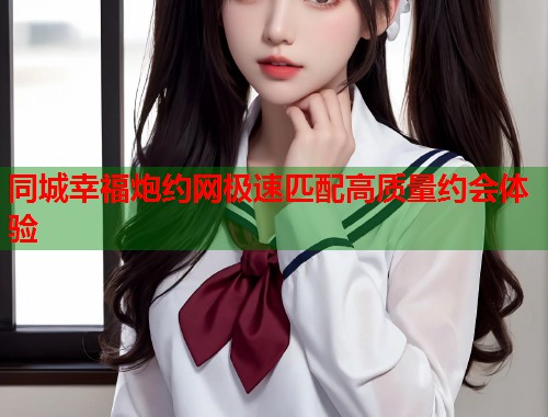 同城幸福炮约网极速匹配高质量约会体验  第1张