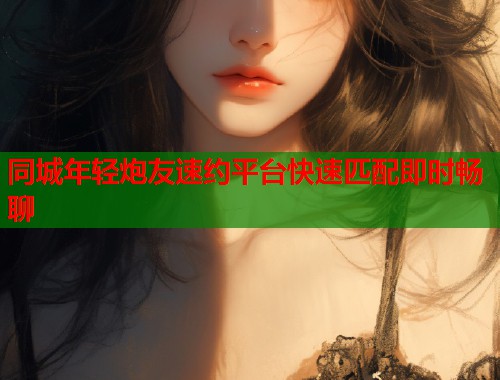 同城年轻炮友速约平台快速匹配即时畅聊  第1张