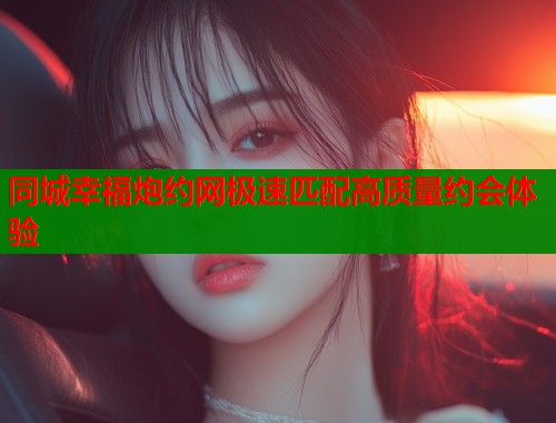 同城幸福炮约网极速匹配高质量约会体验  第2张