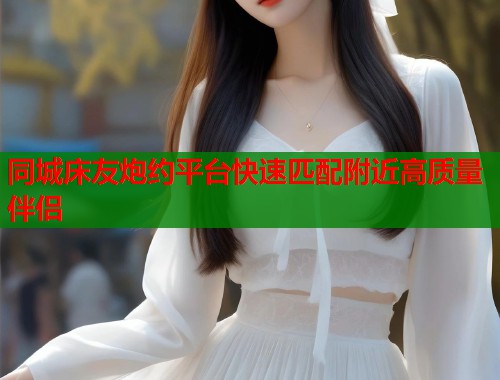 同城床友炮约平台快速匹配附近高质量伴侣  第1张