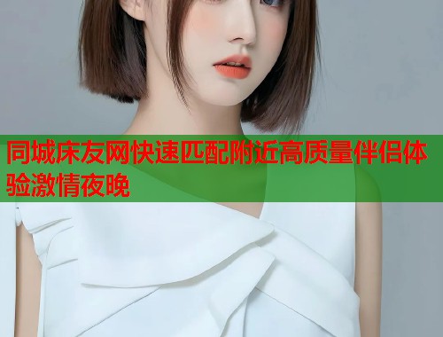 同城床友网快速匹配附近高质量伴侣体验激情夜晚  第1张