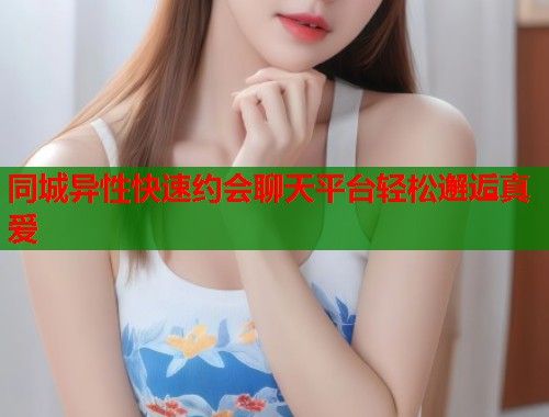 同城异性快速约会聊天平台轻松邂逅真爱  第1张