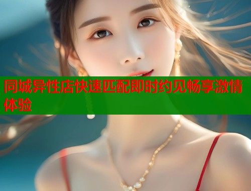 同城异性店快速匹配即时约见畅享激情体验  第1张