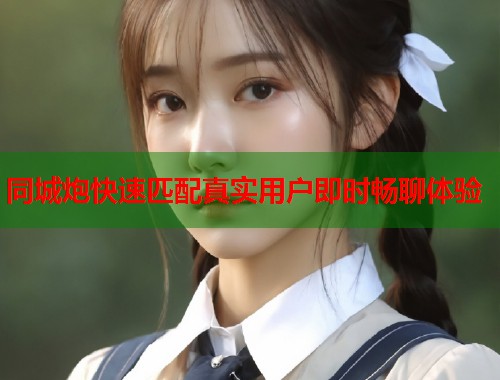 同城炮快速匹配真实用户即时畅聊体验  第1张
