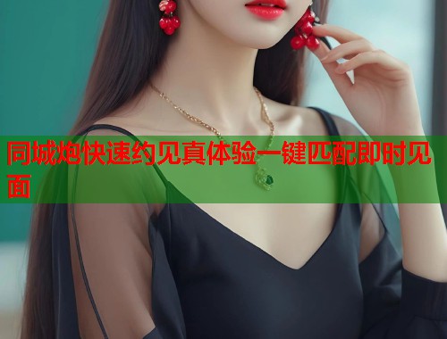 同城炮快速约见真体验一键匹配即时见面  第2张