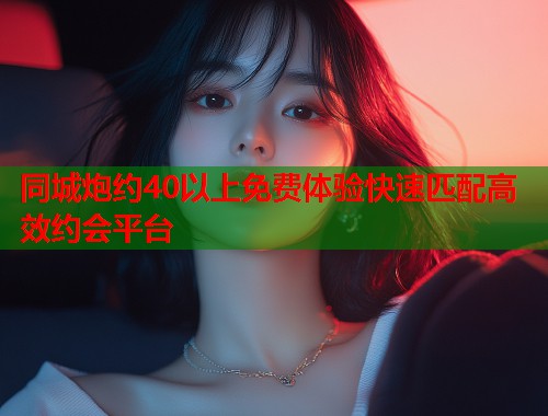 同城炮约40以上免费体验快速匹配高效约会平台  第1张