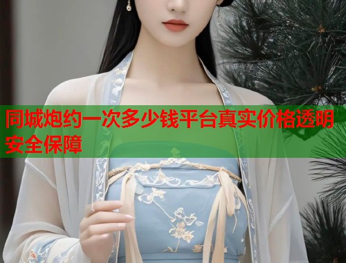 同城炮约一次多少钱平台真实价格透明安全保障  第2张