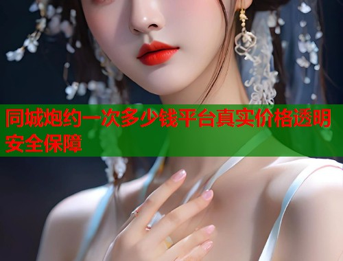 同城炮约一次多少钱平台真实价格透明安全保障  第1张