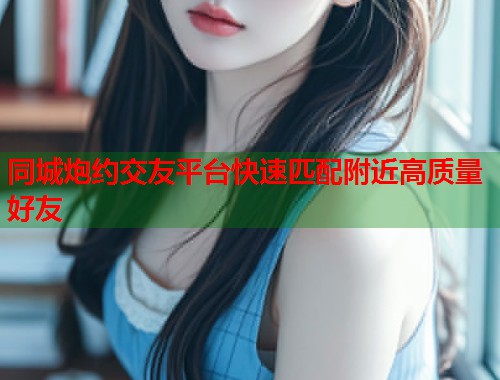 同城炮约交友平台快速匹配附近高质量好友  第2张