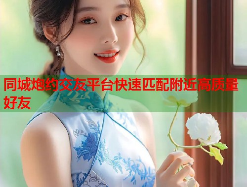 同城炮约交友平台快速匹配附近高质量好友  第1张
