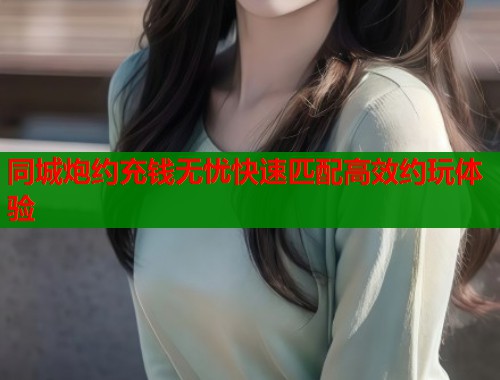 同城炮约充钱无忧快速匹配高效约玩体验  第2张
