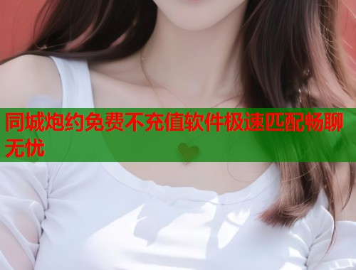 同城炮约免费不充值软件极速匹配畅聊无忧  第1张