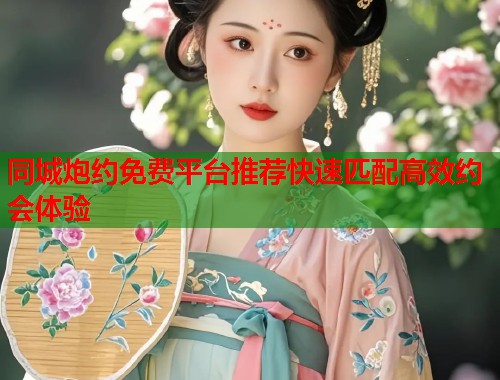 同城炮约免费平台推荐快速匹配高效约会体验  第1张