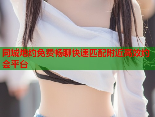 同城炮约免费畅聊快速匹配附近高效约会平台  第1张