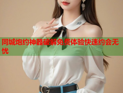 同城炮约神器破解免费体验快速约会无忧  第1张