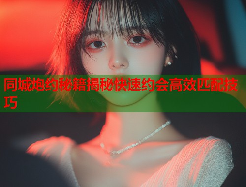 同城炮约秘籍揭秘快速约会高效匹配技巧  第1张