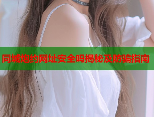 同城炮约网址安全吗揭秘及防骗指南  第1张