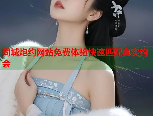同城炮约网站免费体验快速匹配真实约会  第1张