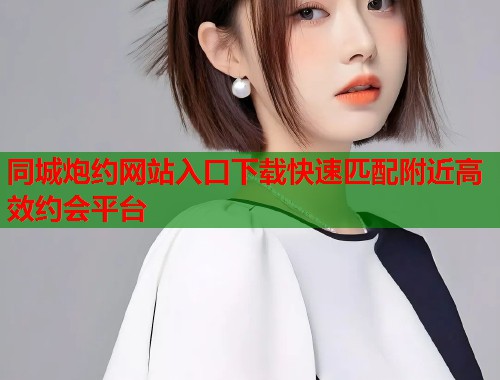 同城炮约网站入口下载快速匹配附近高效约会平台  第1张