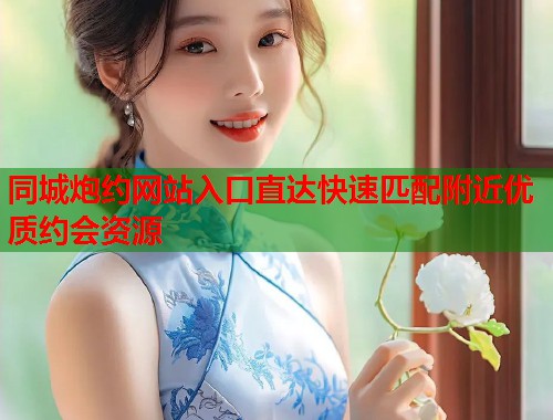 同城炮约网站入口直达快速匹配附近优质约会资源  第1张