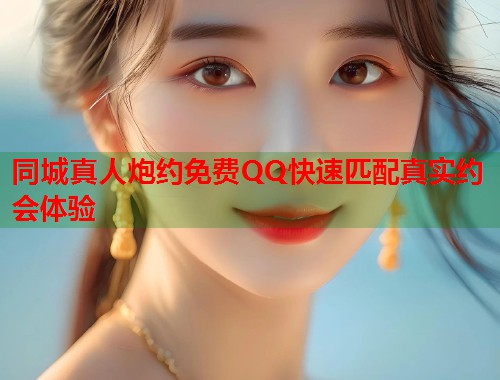 同城真人炮约免费QQ快速匹配真实约会体验  第1张