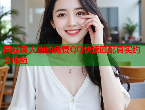 同城真人炮约免费QQ快速匹配真实约会体验  第2张