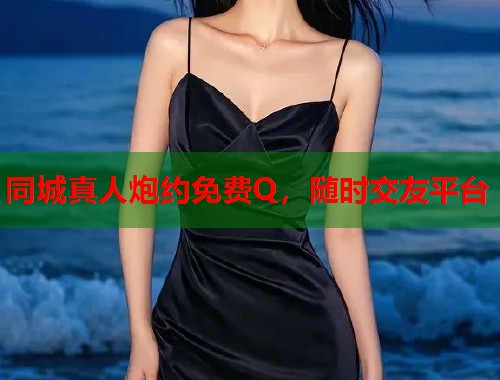 同城真人炮约免费Q，随时交友平台  第1张