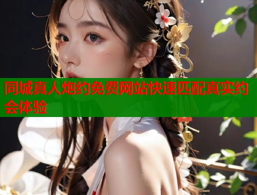 同城真人炮约免费网站快速匹配真实约会体验  第1张