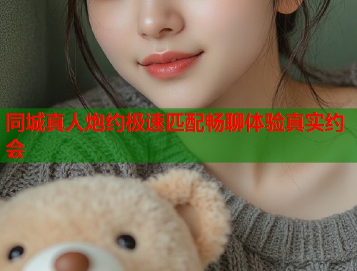 同城真人炮约极速匹配畅聊体验真实约会  第1张