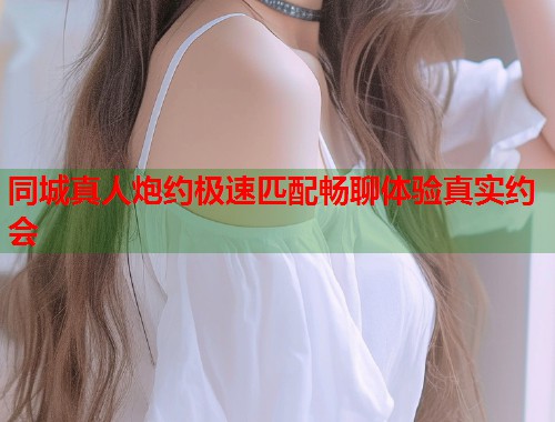 同城真人炮约极速匹配畅聊体验真实约会  第2张