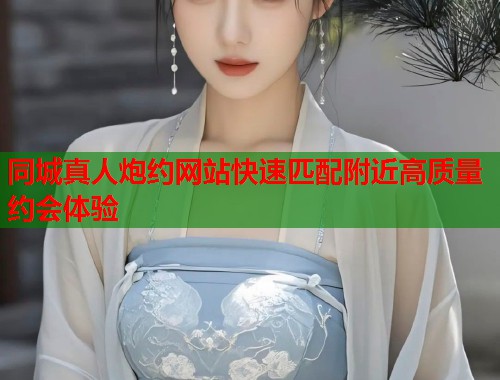 同城真人炮约网站快速匹配附近高质量约会体验  第1张