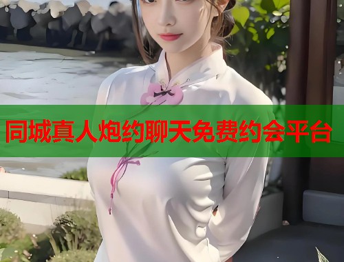 同城真人炮约聊天免费约会平台  第1张