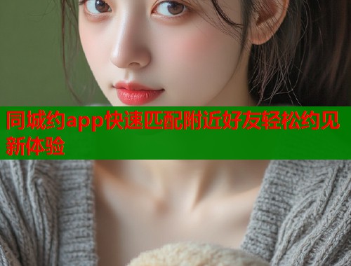 同城约app快速匹配附近好友轻松约见新体验  第1张