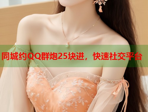 同城约QQ群炮25块进，快速社交平台  第1张