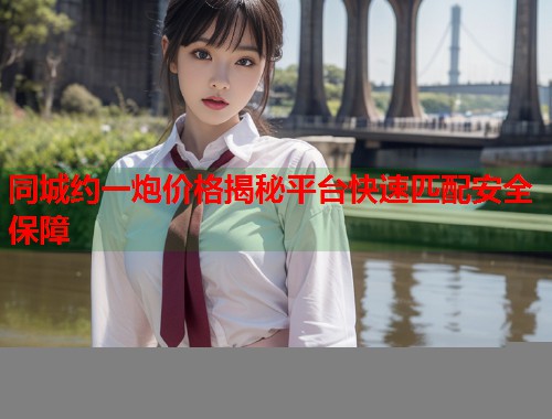 同城约一炮价格揭秘平台快速匹配安全保障  第1张