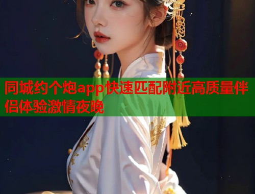 同城约个炮app快速匹配附近高质量伴侣体验激情夜晚  第1张
