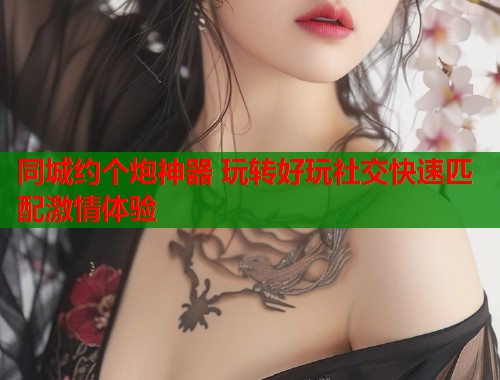 同城约个炮神器 玩转好玩社交快速匹配激情体验  第1张