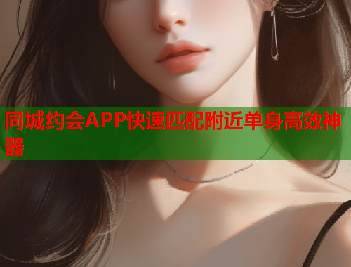 同城约会APP快速匹配附近单身高效神器  第1张