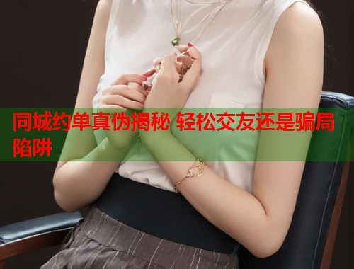 同城约单真伪揭秘 轻松交友还是骗局陷阱  第2张