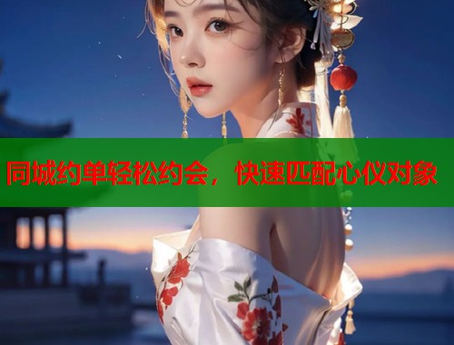 同城约单轻松约会，快速匹配心仪对象  第1张
