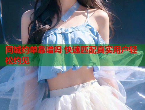 同城约单靠谱吗 快速匹配真实用户轻松约见  第1张