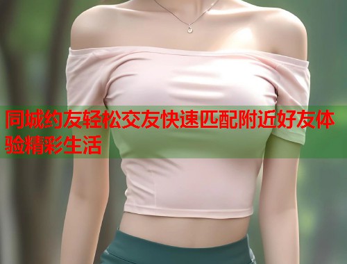 同城约友轻松交友快速匹配附近好友体验精彩生活  第1张