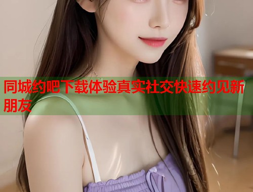 同城约吧下载体验真实社交快速约见新朋友  第1张