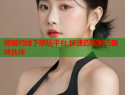 同城约线下陪玩平台 快速匹配附近趣味伙伴  第2张