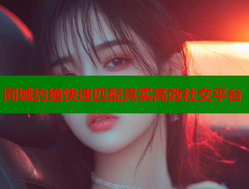 同城约绝快速匹配真实高效社交平台  第1张